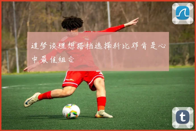 追梦谈理想搭档选择科比邓肯是心中最佳组合
