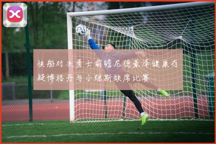 快船对决勇士前瞻尼德豪泽健康存疑博格丹与小琼斯缺席比赛