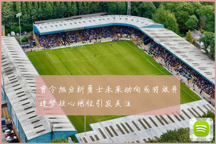 曾令旭分析勇士未来动向或将放弃追梦核心地位引发关注