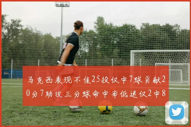 马克西表现不佳25投仅中7球贡献20分7助攻三分球命中率低迷仅2中8