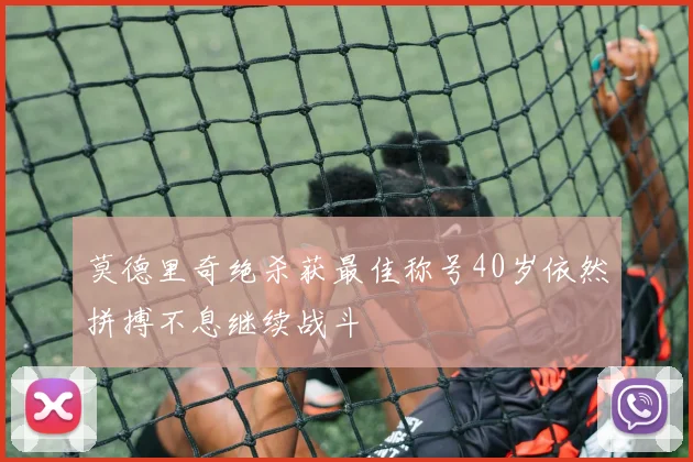 莫德里奇绝杀获最佳称号40岁依然拼搏不息继续战斗
