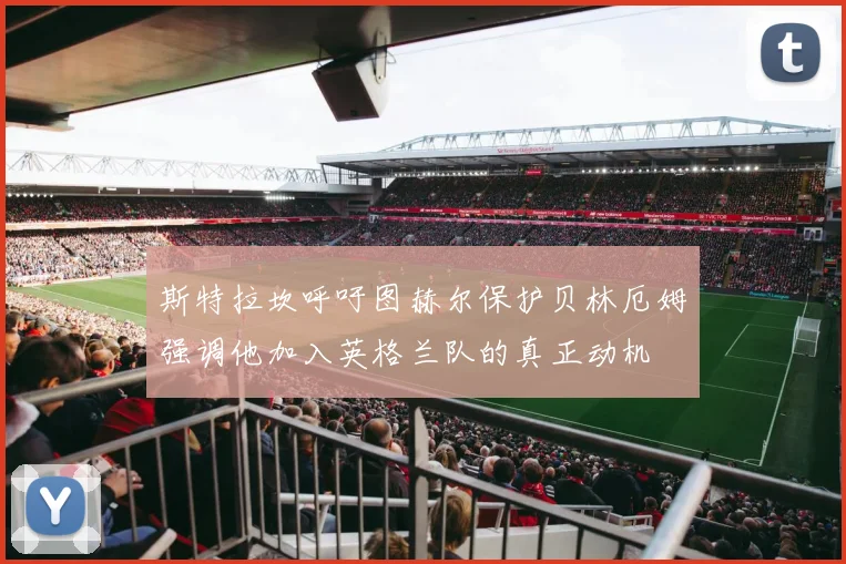 斯特拉坎呼吁图赫尔保护贝林厄姆强调他加入英格兰队的真正动机