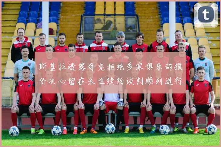 斯基拉透露奇克拒绝多家俱乐部报价决心留在米兰续约谈判顺利进行
