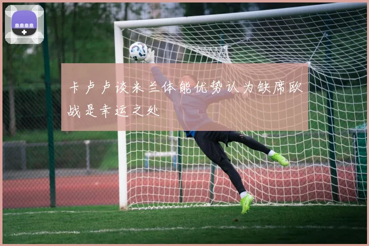 卡卢卢谈米兰体能优势认为缺席欧战是幸运之处