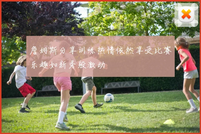 詹姆斯分享训练热情依然享受比赛乐趣如新秀般激动