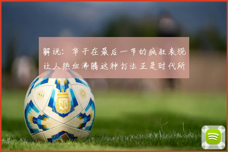 解说：华子在最后一节的疯狂表现让人热血沸腾这种打法正是时代所需