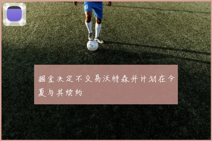 掘金决定不交易沃特森并计划在今夏与其续约