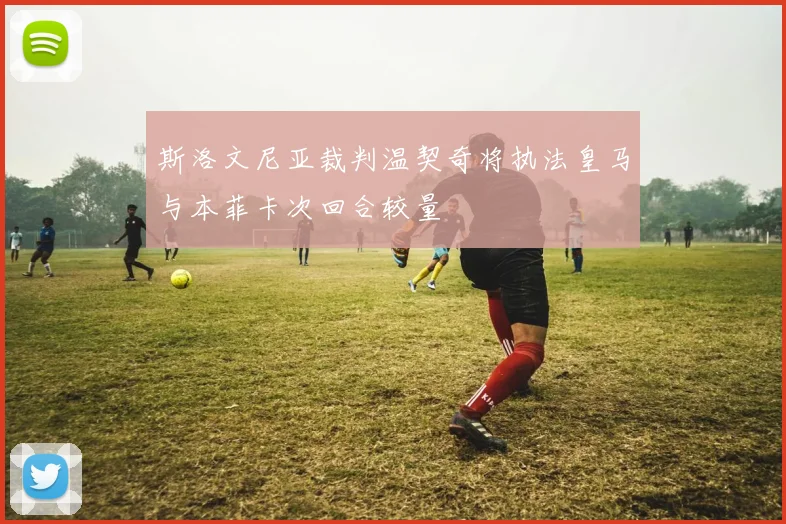 斯洛文尼亚裁判温契奇将执法皇马与本菲卡次回合较量