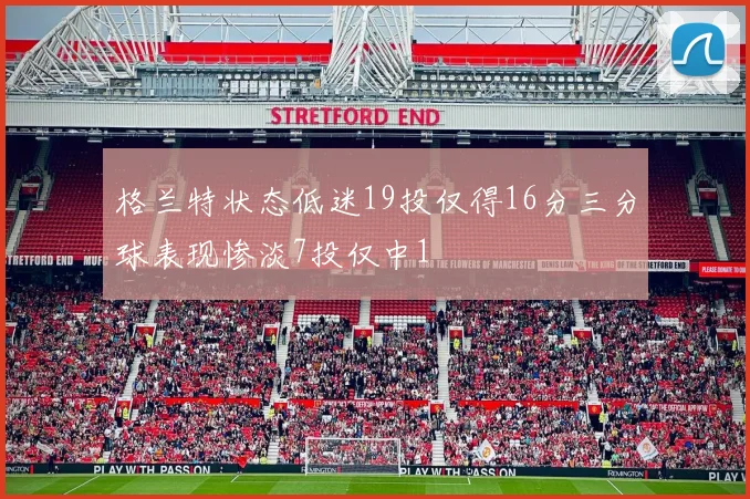 格兰特状态低迷19投仅得16分三分球表现惨淡7投仅中1