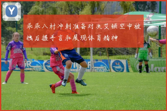 乖乖八村冲刺准备对决艾顿空中被拽后握手言和展现体育精神