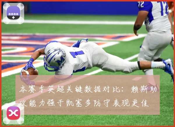 本赛季英超关键数据对比：赖斯助攻能力强于凯塞多防守表现更佳