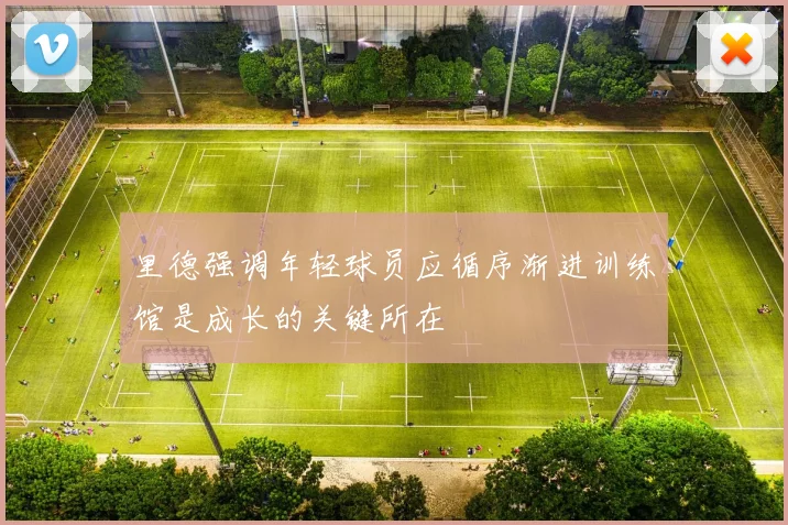 里德强调年轻球员应循序渐进训练馆是成长的关键所在