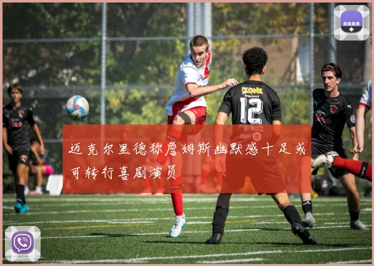 迈克尔里德称詹姆斯幽默感十足或可转行喜剧演员