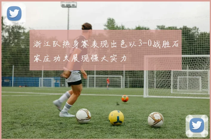 浙江队热身赛表现出色以3-0战胜石家庄功夫展现强大实力