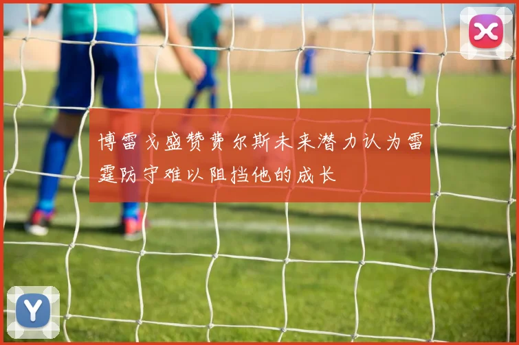 博雷戈盛赞费尔斯未来潜力认为雷霆防守难以阻挡他的成长