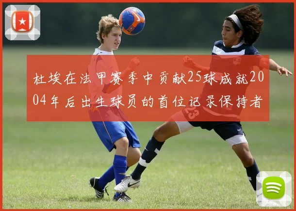 杜埃在法甲赛季中贡献25球成就2004年后出生球员的首位记录保持者