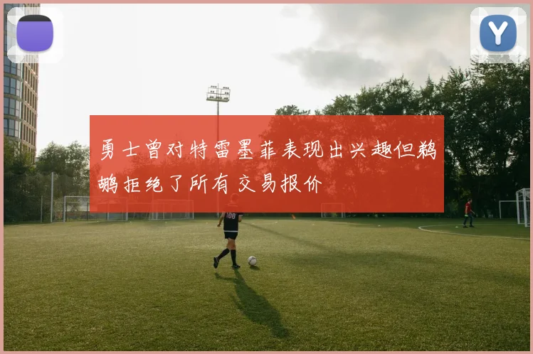 勇士曾对特雷墨菲表现出兴趣但鹈鹕拒绝了所有交易报价