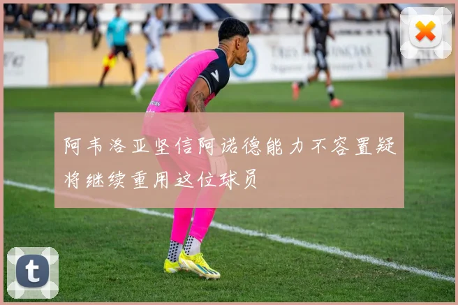 阿韦洛亚坚信阿诺德能力不容置疑将继续重用这位球员