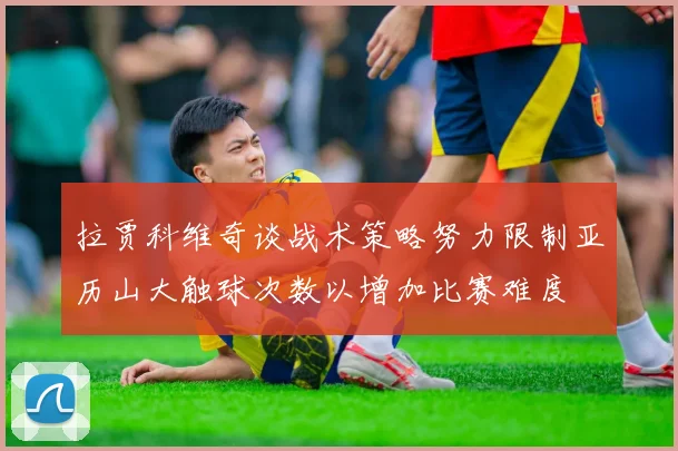 拉贾科维奇谈战术策略努力限制亚历山大触球次数以增加比赛难度