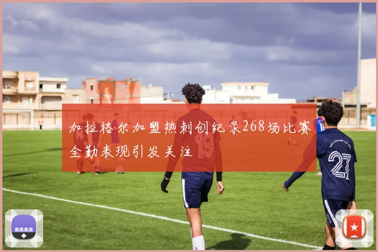 加拉格尔加盟热刺创纪录268场比赛全勤表现引发关注