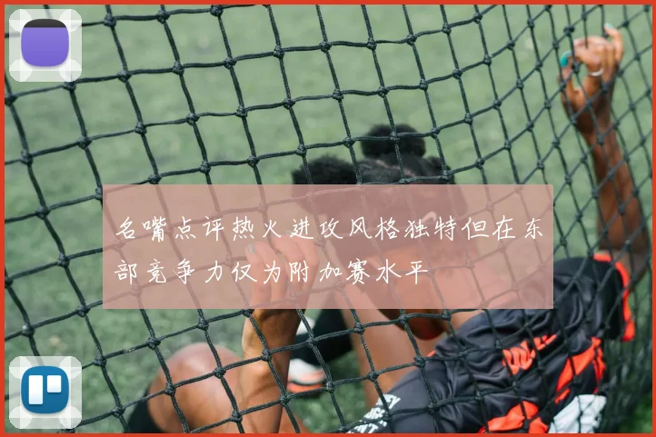 名嘴点评热火进攻风格独特但在东部竞争力仅为附加赛水平
