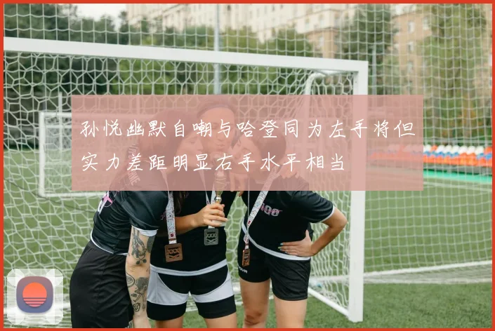孙悦幽默自嘲与哈登同为左手将但实力差距明显右手水平相当