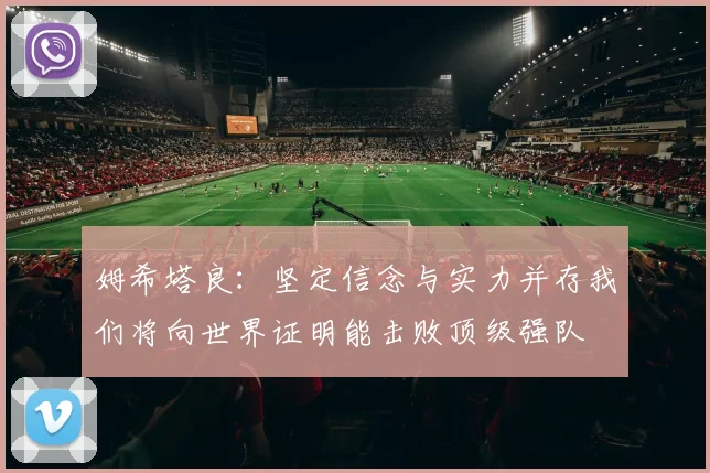 姆希塔良：坚定信念与实力并存我们将向世界证明能击败顶级强队