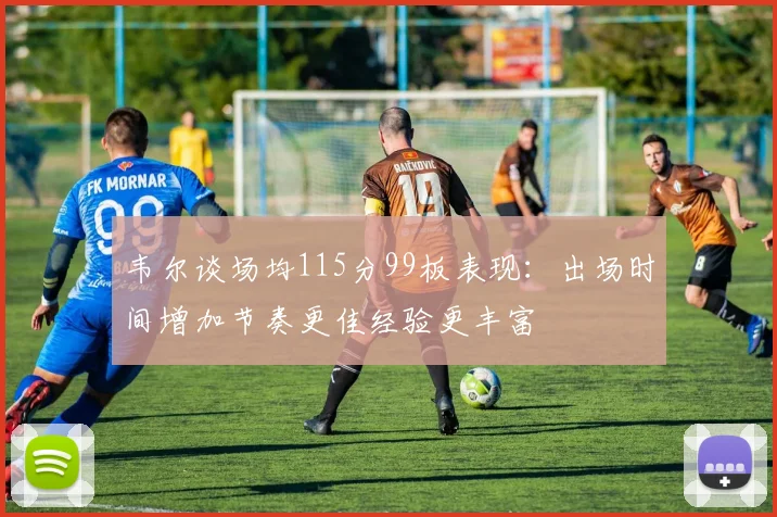 韦尔谈场均115分99板表现：出场时间增加节奏更佳经验更丰富