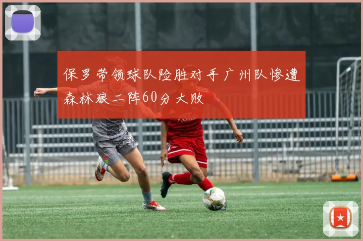 保罗带领球队险胜对手广州队惨遭森林狼二阵60分大败