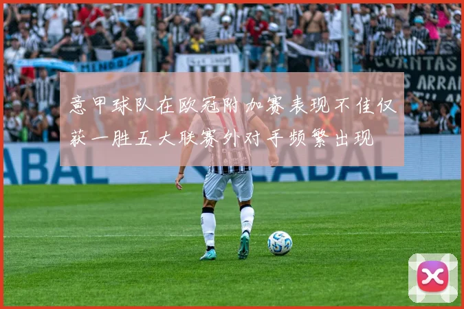 意甲球队在欧冠附加赛表现不佳仅获一胜五大联赛外对手频繁出现