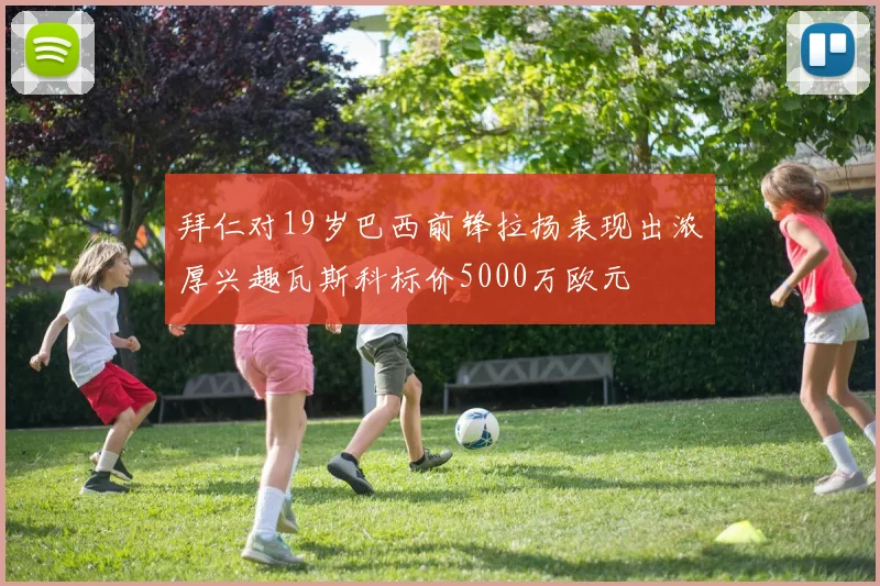 拜仁对19岁巴西前锋拉扬表现出浓厚兴趣瓦斯科标价5000万欧元