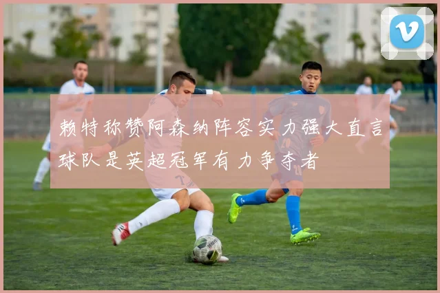 赖特称赞阿森纳阵容实力强大直言球队是英超冠军有力争夺者